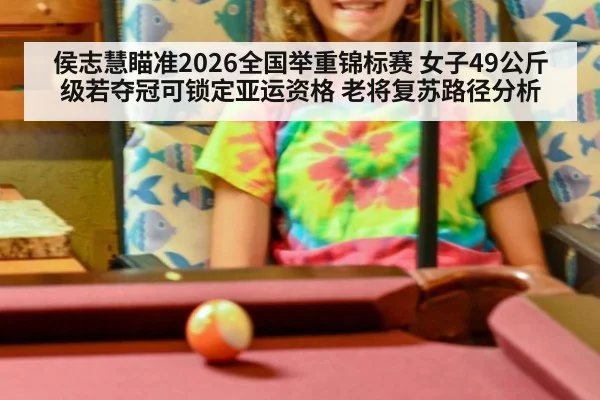 侯志慧瞄准2026全国举重锦标赛 女子49公斤级若夺冠可锁定亚运资格 老将复苏路径分析