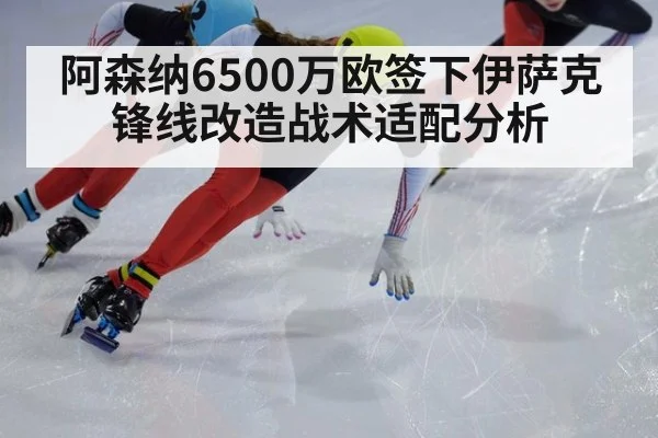 阿森纳6500万欧签下伊萨克锋线改造战术适配分析