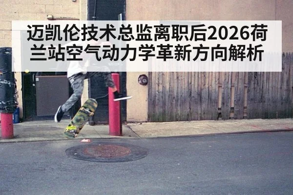 迈凯伦技术总监离职后2026荷兰站空气动力学革新方向解析