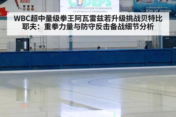 WBC超中量级拳王阿瓦雷兹若升级挑战贝特比耶夫：重拳力量与防守反击备战细节分析
