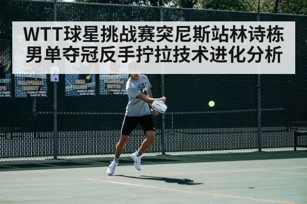 WTT球星挑战赛突尼斯站林诗栋男单夺冠反手拧拉技术进化分析