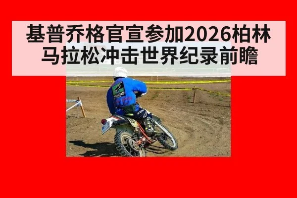 基普乔格官宣参加2026柏林马拉松冲击世界纪录前瞻