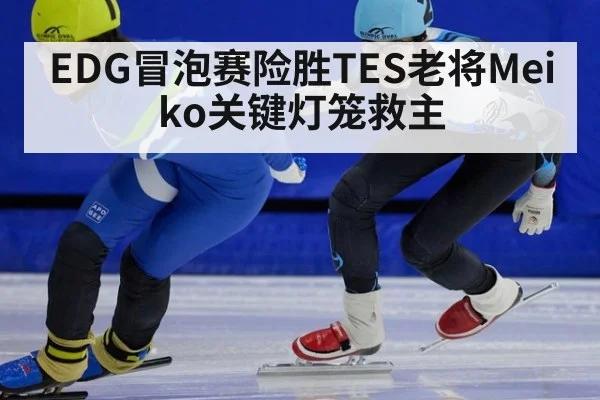 EDG冒泡赛险胜TES老将Meiko关键灯笼救主