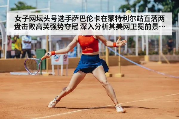女子网坛头号选手萨巴伦卡在蒙特利尔站直落两盘击败高芙强势夺冠 深入分析其美网卫冕前景及潜在对手