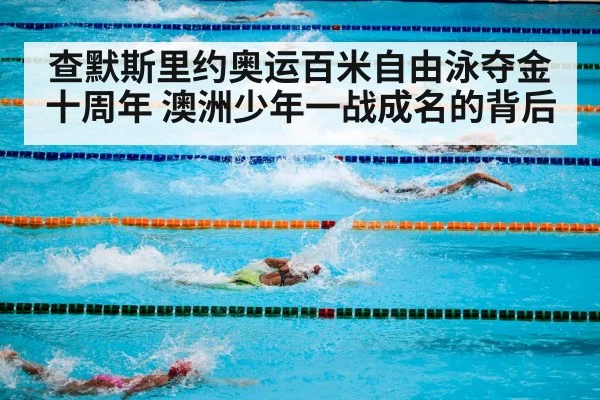 查默斯里约奥运百米自由泳夺金十周年 澳洲少年一战成名的背后